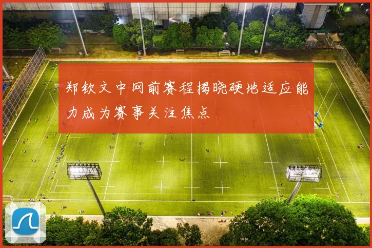 郑钦文中网前赛程揭晓硬地适应能力成为赛事关注焦点