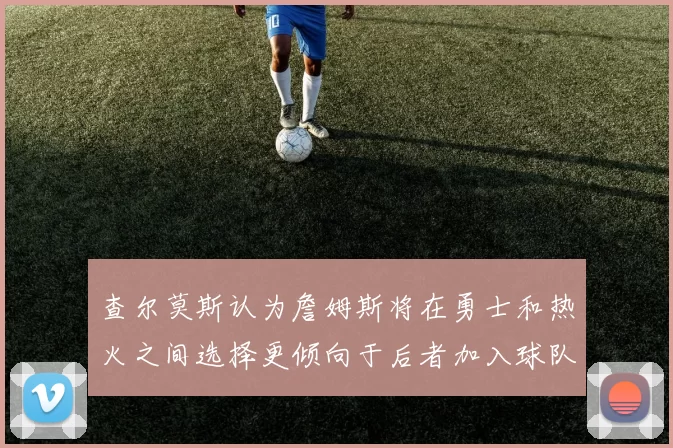 查尔莫斯认为詹姆斯将在勇士和热火之间选择更倾向于后者加入球队