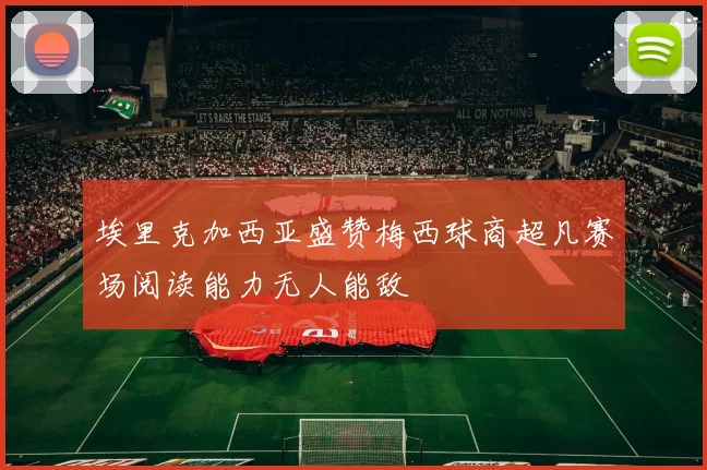 埃里克加西亚盛赞梅西球商超凡赛场阅读能力无人能敌