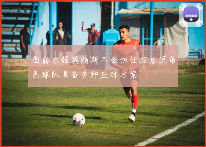 图赫尔强调赖斯不会担任右后卫角色球队具备多种应对方案