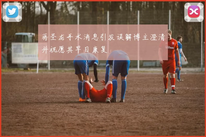 蒋圣龙手术消息引发误解博主澄清并祝愿其早日康复