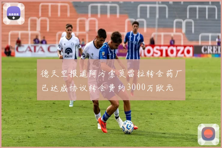 德天空报道阿方索莫雷拉转会药厂已达成协议转会费约3000万欧元