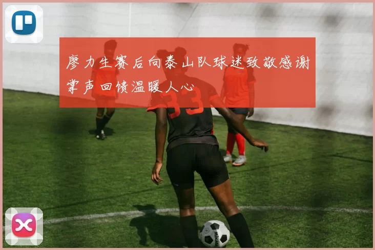 廖力生赛后向泰山队球迷致敬感谢掌声回馈温暖人心