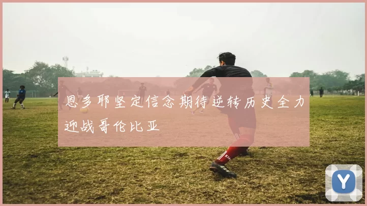 恩多耶坚定信念期待逆转历史全力迎战哥伦比亚