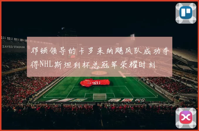 邓顿领导的卡罗来纳飓风队成功夺得NHL斯坦利杯总冠军荣耀时刻