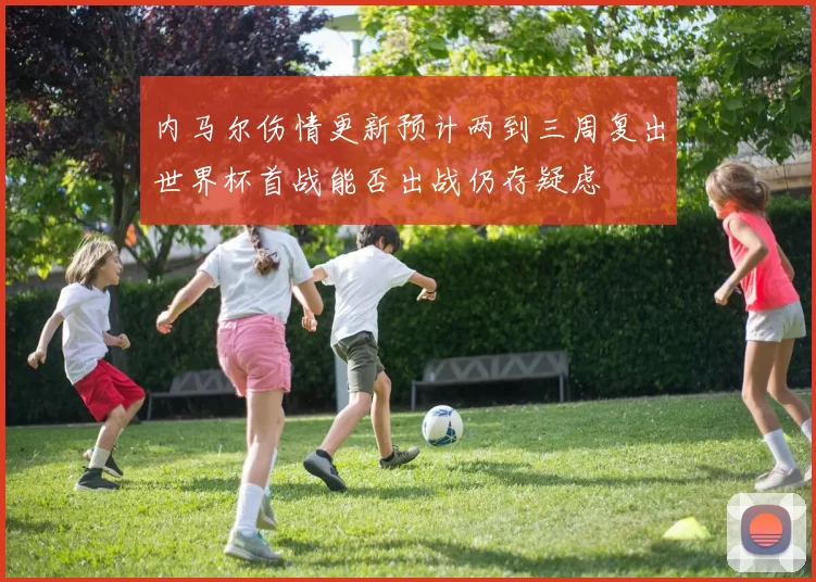 内马尔伤情更新预计两到三周复出世界杯首战能否出战仍存疑虑