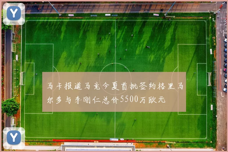 马卡报道马竞今夏首批签约格里马尔多与李刚仁总价5500万欧元