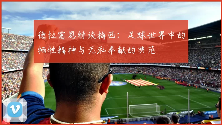 德拉富恩特谈梅西：足球世界中的牺牲精神与无私奉献的典范