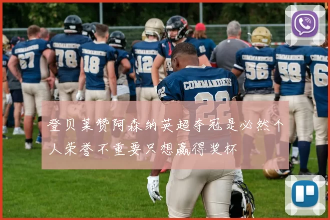 登贝莱赞阿森纳英超夺冠是必然个人荣誉不重要只想赢得奖杯