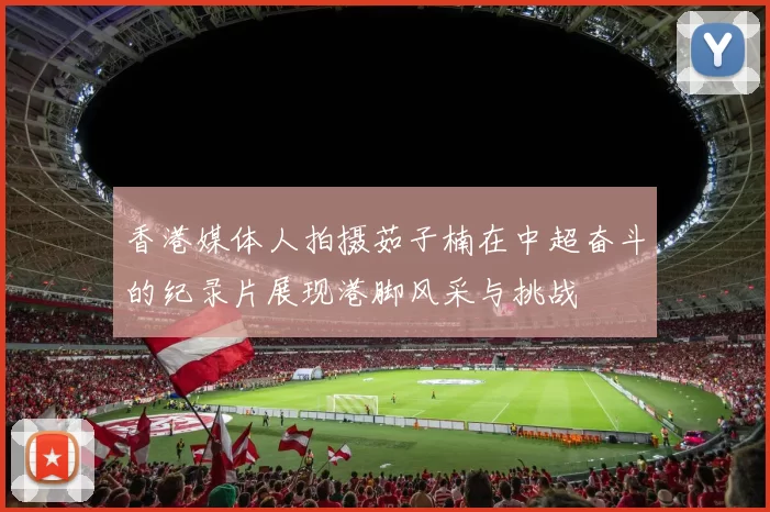 香港媒体人拍摄茹子楠在中超奋斗的纪录片展现港脚风采与挑战