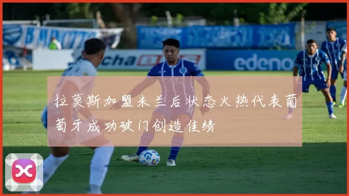 拉莫斯加盟米兰后状态火热代表葡萄牙成功破门创造佳绩
