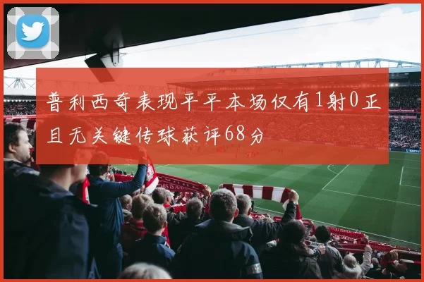 普利西奇表现平平本场仅有1射0正且无关键传球获评68分