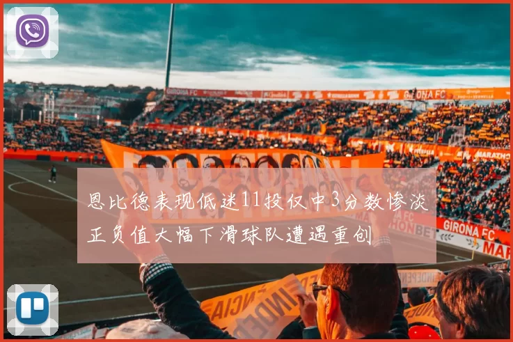 恩比德表现低迷11投仅中3分数惨淡正负值大幅下滑球队遭遇重创