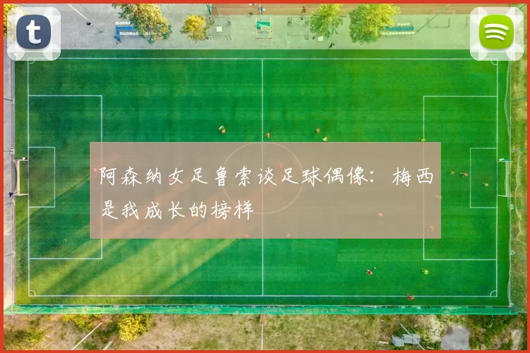 阿森纳女足鲁索谈足球偶像：梅西是我成长的榜样