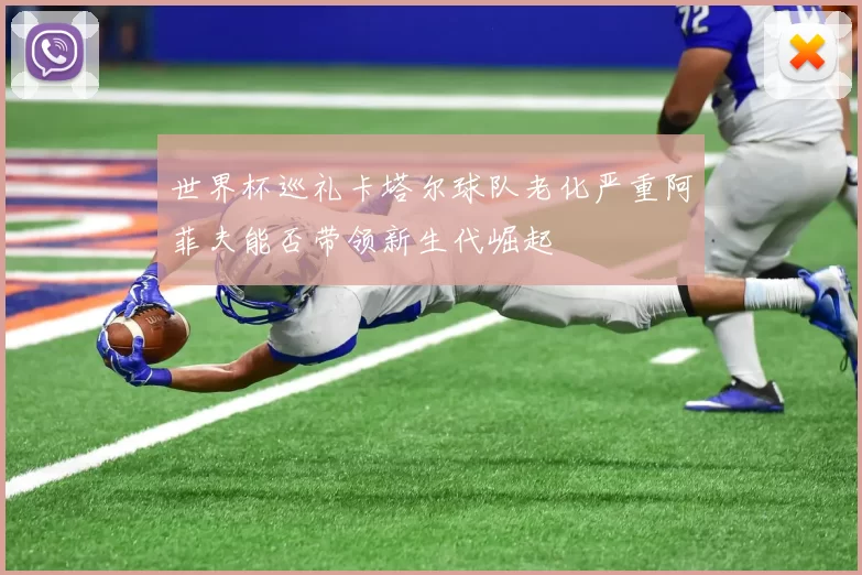 世界杯巡礼卡塔尔球队老化严重阿菲夫能否带领新生代崛起