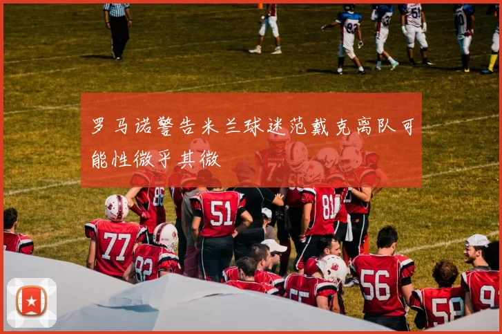 罗马诺警告米兰球迷范戴克离队可能性微乎其微