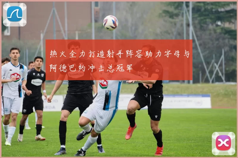 热火全力打造射手阵容助力字母与阿德巴约冲击总冠军