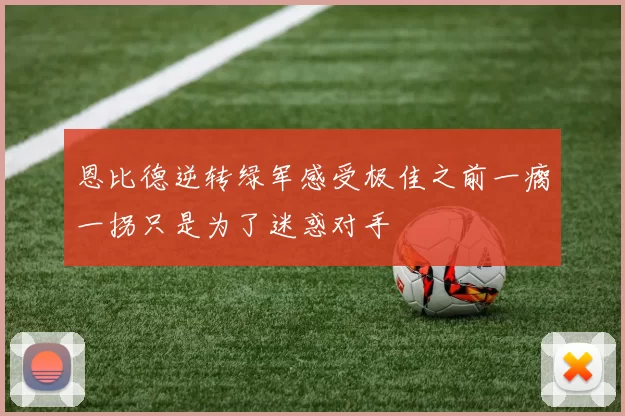 恩比德逆转绿军感受极佳之前一瘸一拐只是为了迷惑对手