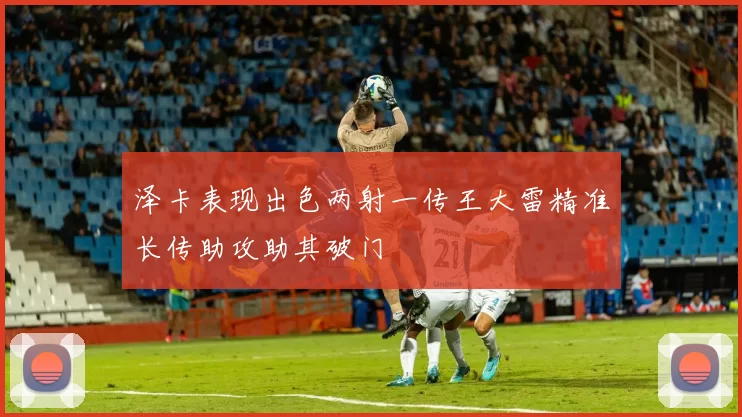 泽卡表现出色两射一传王大雷精准长传助攻助其破门