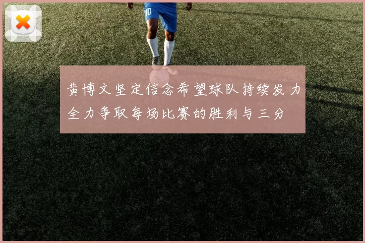 黄博文坚定信念希望球队持续发力全力争取每场比赛的胜利与三分