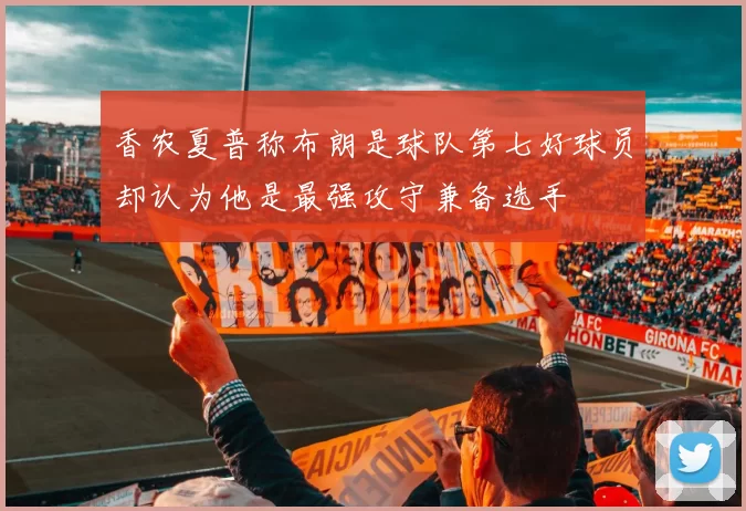 香农夏普称布朗是球队第七好球员却认为他是最强攻守兼备选手