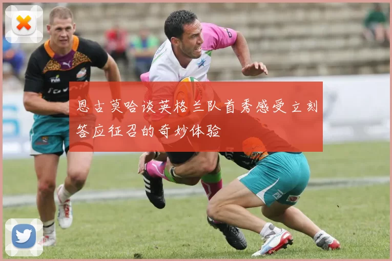 恩古莫哈谈英格兰队首秀感受立刻答应征召的奇妙体验