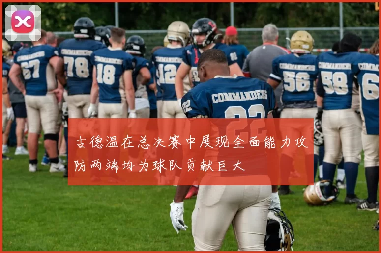 古德温在总决赛中展现全面能力攻防两端均为球队贡献巨大