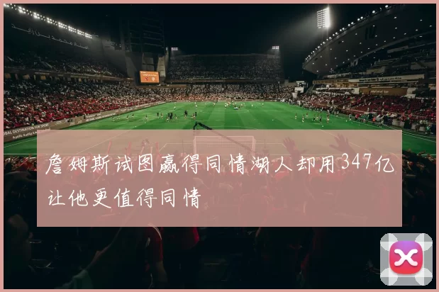 詹姆斯试图赢得同情湖人却用347亿让他更值得同情