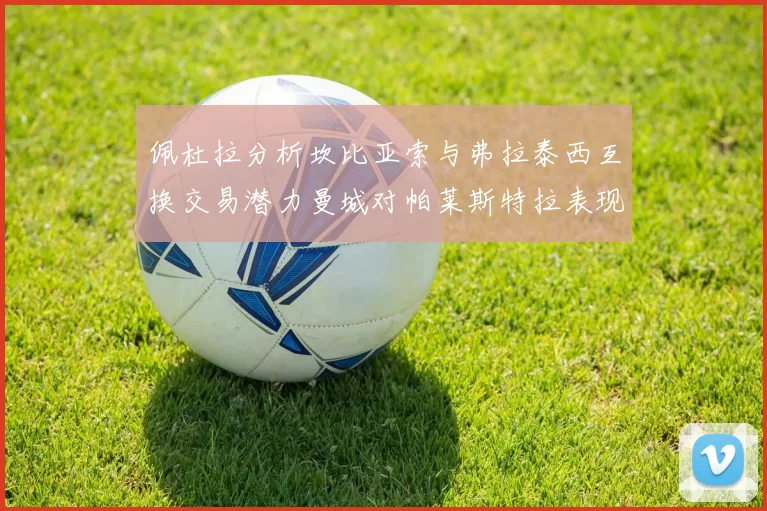 佩杜拉分析坎比亚索与弗拉泰西互换交易潜力曼城对帕莱斯特拉表现出兴趣
