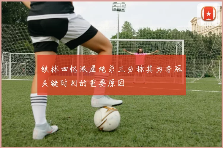 铁林回忆浓眉绝杀三分称其为夺冠关键时刻的重要原因